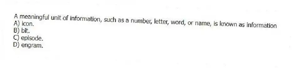 A meaningful unit of information, such as a number, letter, word, or name, is known as information
A) icon.
B) bit.
C) episode.
D) engram.