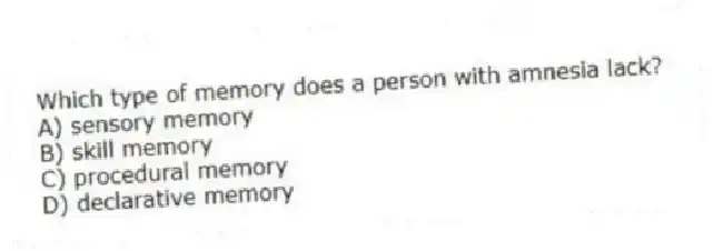 Which type of memory does a person with amnesia lack?
A) sensory memory
B) skill memory
C) procedural memory
D) declarative memory