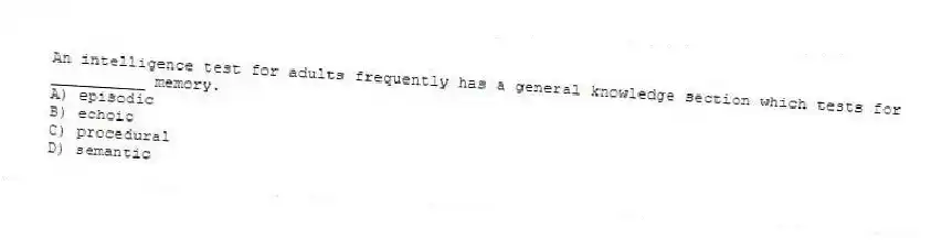 An intelligence test for adults frequently has a general knowledge section which tests for __________ memory.
A) episodic
B) echoic
C) procedural
D) semantic
