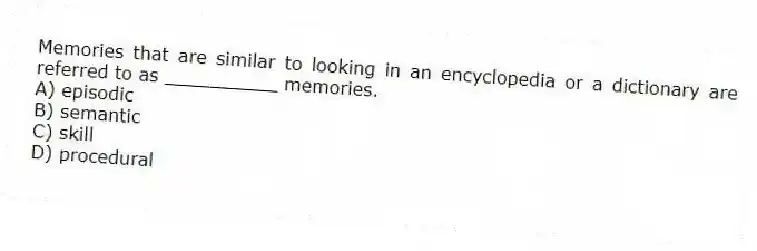 Memories that are similar to looking in an encyclopedia or a dictionary are referred to as __________ memories.
A) episodic
B) semantic
C) skill
D) procedural