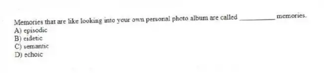 Memories that are like looking into your own personal photo album are called __________ memories.
A) episodic
B) eidetic
C) semantic
D) echoic