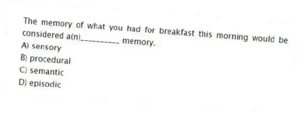 The memory of what you had for breakfast this morning would be considered a(n)__________ memory.
A) sensory
B) procedural
C) semantic
D) episodic