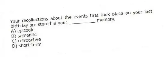 Your recollections about the events that took place on your last birthday are stored in your __________ memory.
A) episodic
B) semantic
C) retroactive
D) short-term