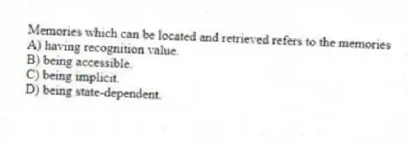 Memories which can be located and retrieved refers to the memories
A) having recognition value.
B) being accessible.
C) being implicit.
D) being state-dependent.