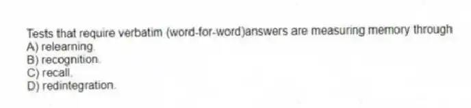 Tests that require verbatim (word-for-word)answers are measuring memory through
A) relearning.
B) recognition.
C) recall.
D) redintegration.