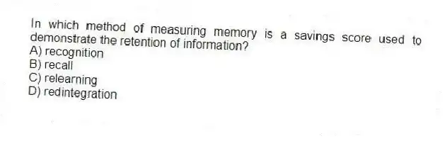 In which method of measuring memory is a savings score used to demonstrate the retention of information?
A) recognition
B) recall
C) relearning
D) redintegration