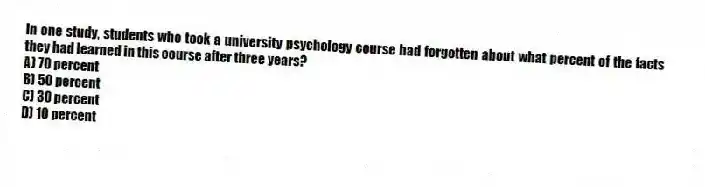 In one study, students who took a university psychology course had forgotten about what percent of the facts they had learned in this course after three years?
A) 70 percent
B) 50 percent
C) 30 percent
D) 10 percent