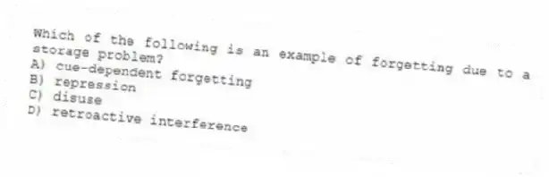 Which of the following is an example of forgetting due to a storage problem?
A) cue-dependent forgetting
B) repression
C) disuse
D) retroactive interference