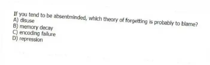 If you tend to be absentminded, which theory of forgetting is probably to blame?
A) disuse
B) memory decay
C) encoding failure
D) repression