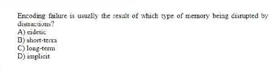 Encoding failure is usually the result of which type of memory being disrupted by distractions?
A) eidetic
B) short-term
C) long-term
D) implicit