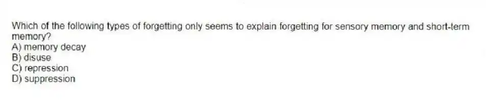 Which of the following types of forgetting only seems to explain forgetting for sensory memory and short-term memory?
A) memory decay
B) disuse
C) repression
D) suppression
