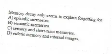 Memory decay only seems to explain forgetting for
A) episodic memories.
B) semantic memories.
C) sensory and short-term memories.
D) eidetic memory and internal images.