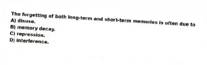 The forgetting of both long-term and short-term memories is often due to
A) disuse.
B) memory decay.
C) repression.
D) interference.