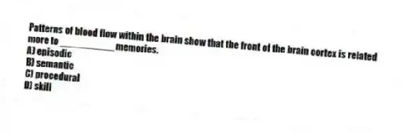 Patterns of blood flow within the brain show that the front of the brain cortex is related more to __________ memories.
A) episodic
B) semantic
C) procedural
D) skill