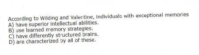 According to Wilding and Valentine, individuals with exceptional memories
A) have superior intellectual abilities.
B) use learned memory strategies.
C) have differently structured brains.
D) are characterized by all of these.