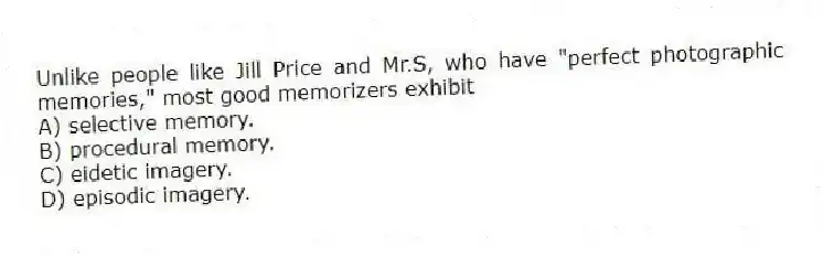Unlike people like Jill Price and Mr.S, who have "perfect photographic memories," most good memorizers exhibit
A) selective memory.
B) procedural memory.
C) eidetic imagery.
D) episodic imagery.