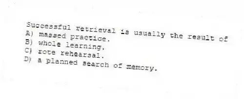 Successful retrieval is usually the result of
A) massed practice.
B) whole learning.
C) rote rehearsal.
D) a planned search of memory.