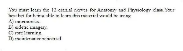 You must learn the 12 cranial nerves for Anatomy and Physiology class.Your best bet for being able to learn this material would be using
A) mnemonics.
B) eidetic imagery.
C) rote learning.
D) maintenance rehearsal.