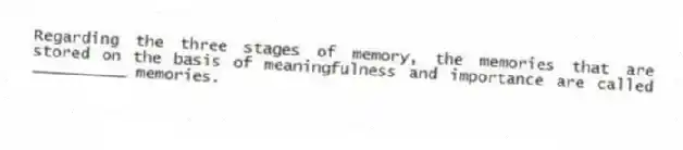 Regarding the three stages of memory, the memories that are stored on the basis of meaningfulness and importance are called __________ memories.