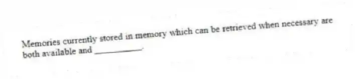 Memories currently stored in memory which can be retrieved when necessary are both available and __________.