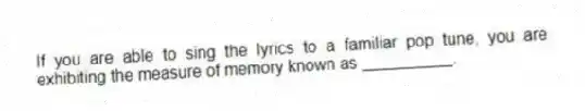If you are able to sing the lyrics to a familiar pop tune, you are exhibiting the measure of memory known as __________.