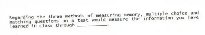 Regarding the three methods of measuring memory, multiple choice and matching questions on a test would measure the information you have learned in class through ___________.