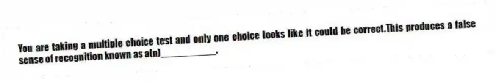 You are taking a multiple choice test and only one choice looks like it could be correct.This produces a false sense of recognition known as a(n)__________.