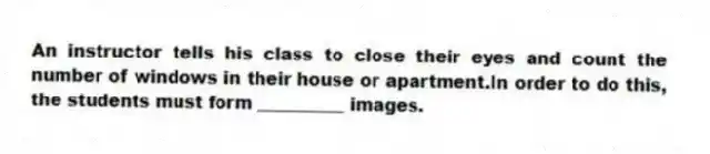 An instructor tells his class to close their eyes and count the number of windows in their house or apartment.In order to do this, the students must form __________ images.