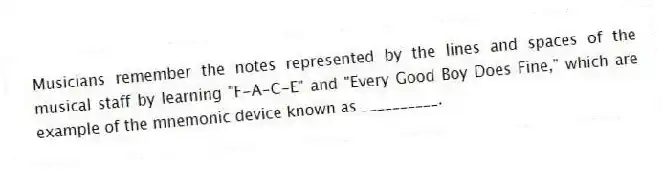 Musicians remember the notes represented by the lines and spaces of the musical staff by learning "F-A-C-E" and "Every Good Boy Does Fine," which are example of the mnemonic device known as __________.