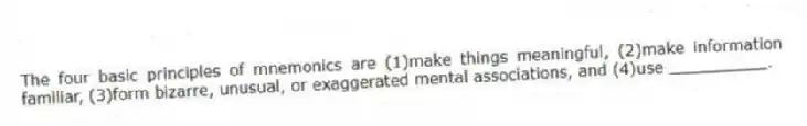 The four basic principles of mnemonics are (1)make things meaningful, (2)make information familiar, (3)form bizarre, unusual, or exaggerated mental associations, and (4)use __________.