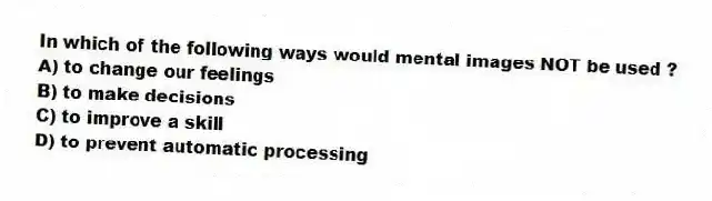 In which of the following ways would mental images NOT be used ?
A) to change our feelings
B) to make decisions
C) to improve a skill
D) to prevent automatic processing