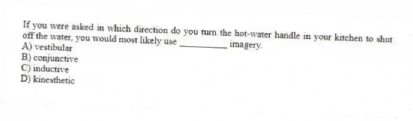 If you were asked in which direction do you turn the hot-water handle in your kitchen to shut off the water, you would most likely use __________ imagery.
A) vestibular
B) conjunctive
C) inductive
D) kinesthetic