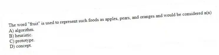 The word "fruit" is used to represent such foods as apples, pears, and oranges and would be considered a(n)
A) algorithm.
B) heuristic.
C) prototype.
D) concept.