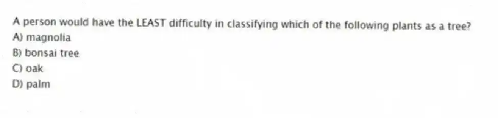 A person would have the LEAST difficulty in classifying which of the following plants as a tree?
A) magnolia
B) bonsai tree
C) oak
D) palm