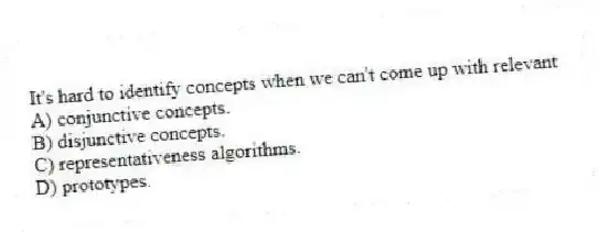 It's hard to identify concepts when we can't come up with relevant
A) conjunctive concepts.
B) disjunctive concepts.
C) representativeness algorithms.
D) prototypes.