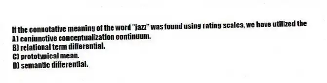 If the connotative meaning of the word "jazz" was found using rating scales, we have utilized the
A) conjunctive conceptualization continuum.
B) relational term differential.
C) prototypical mean.
D) semantic differential.