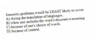 Semantic problems would be LEAST likely to occur
A) during the translation of languages.
B) when one includes the word's denotative meaning.
C) because of one's choice of words.
D) because of context.