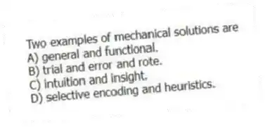 Two examples of mechanical solutions are
A) general and functional.
B) trial and error and rote.
C) intuition and insight.
D) selective encoding and heuristics.