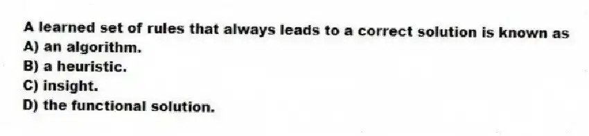 A learned set of rules that always leads to a correct solution is known as
A) an algorithm.
B) a heuristic.
C) insight.
D) the functional solution.