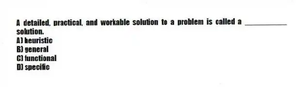 A detailed, practical, and workable solution to a problem is called a __________ solution.
A) heuristic
B) general
C) functional
D) specific