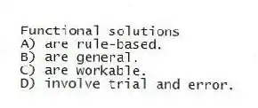 Functional solutions
A) are rule-based.
B) are general.
C) are workable.
D) involve trial and error.