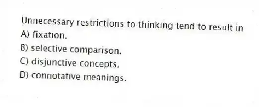 Unnecessary restrictions to thinking tend to result in
A) fixation.
B) selective comparison.
C) disjunctive concepts.
D) connotative meanings.