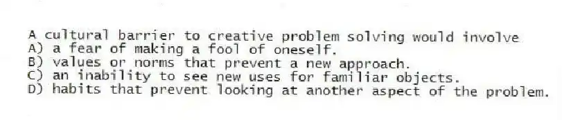 A cultural barrier to creative problem solving would involve
A) a fear of making a fool of oneself.
B) values or norms that prevent a new approach.
C) an inability to see new uses for familiar objects.
D) habits that prevent looking at another aspect of the problem.