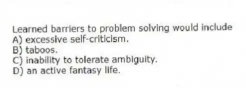 Learned barriers to problem solving would include
A) excessive self-criticism.
B) taboos.
C) inability to tolerate ambiguity.
D) an active fantasy life.