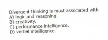 Divergent thinking is most associated with
A) logic and reasoning.
B) creativity.
C) performance intelligence.
D) verbal intelligence.