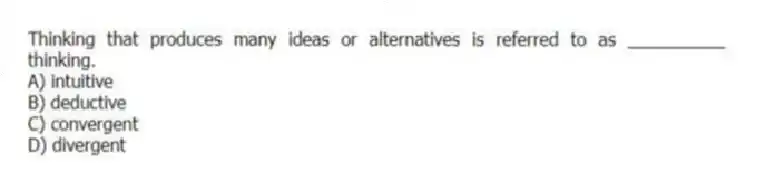 Thinking that produces many ideas or alternatives is referred to as __________ thinking.
A) intuitive
B) deductive
C) convergent
D) divergent