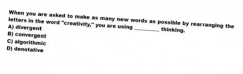 When you are asked to make as many new words as possible by rearranging the letters in the word "creativity," you are using __________ thinking.
A) divergent
B) convergent
C) algorithmic
D) denotative
