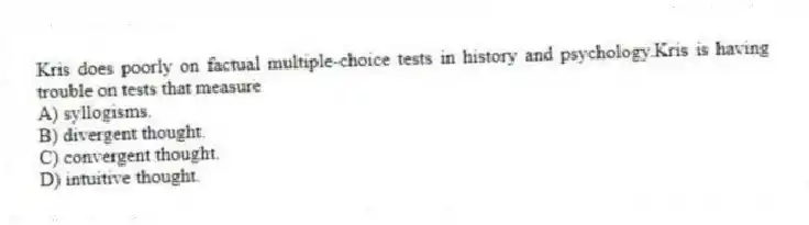 Kris does poorly on factual multiple-choice tests in history and psychology.Kris is having trouble on tests that measure
A) syllogisms.
B) divergent thought.
C) convergent thought.
D) intuitive thought.