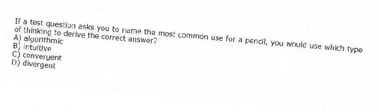 If a test question asks you to name the most common use for a pencil, you would use which type of thinking to derive the correct answer?
A) algorithmic
B) intuitive
C) convergent
D) divergent