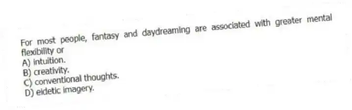 For most people, fantasy and daydreaming are associated with greater mental flexibility or
A) intuition.
B) creativity.
C) conventional thoughts.
D) eidetic imagery.
